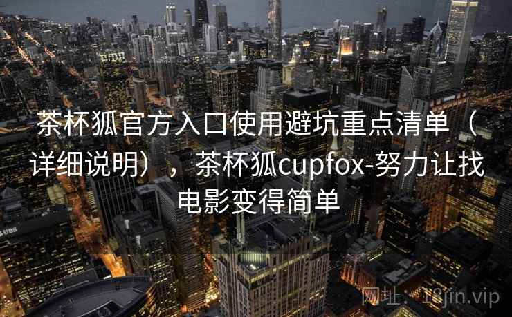 茶杯狐官方入口使用避坑重点清单（详细说明），茶杯狐cupfox-努力让找电影变得简单