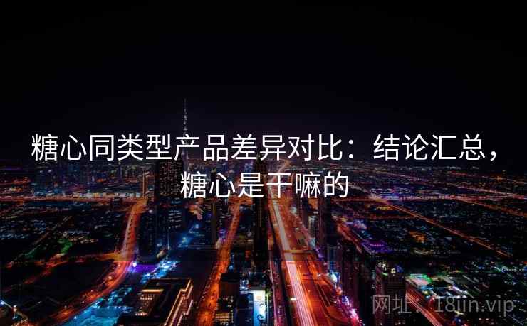 糖心同类型产品差异对比：结论汇总，糖心是干嘛的