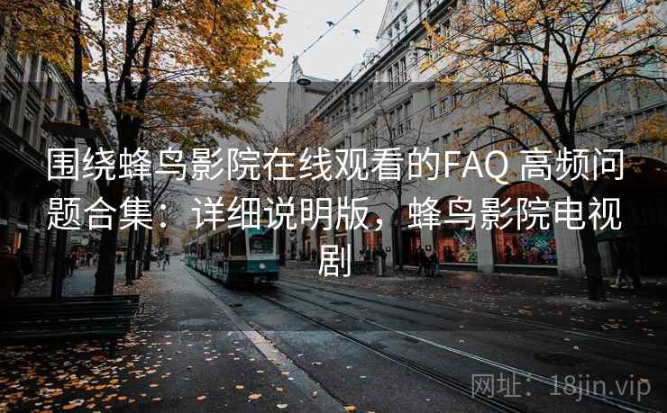 围绕蜂鸟影院在线观看的FAQ 高频问题合集：详细说明版，蜂鸟影院电视剧