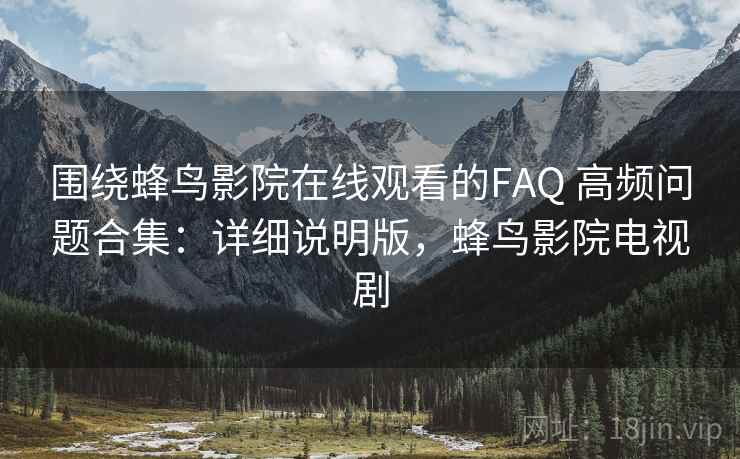 围绕蜂鸟影院在线观看的FAQ 高频问题合集：详细说明版，蜂鸟影院电视剧