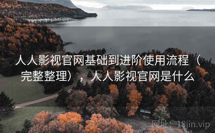 人人影视官网基础到进阶使用流程（完整整理），人人影视官网是什么