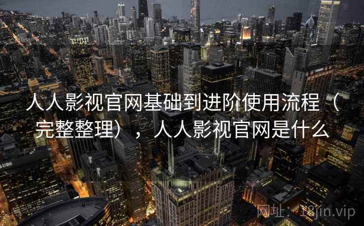 人人影视官网基础到进阶使用流程（完整整理），人人影视官网是什么
