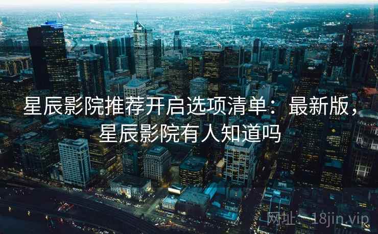 星辰影院推荐开启选项清单：最新版，星辰影院有人知道吗