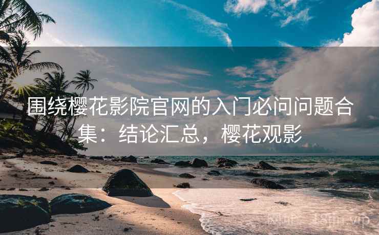 围绕樱花影院官网的入门必问问题合集：结论汇总，樱花观影