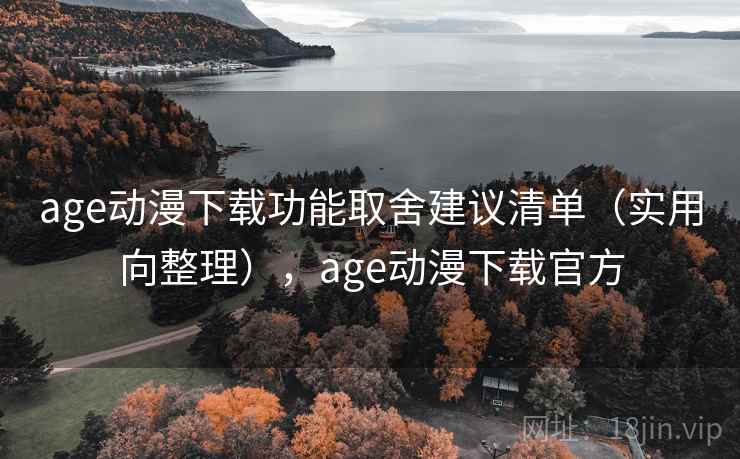age动漫下载功能取舍建议清单（实用向整理），age动漫下载官方