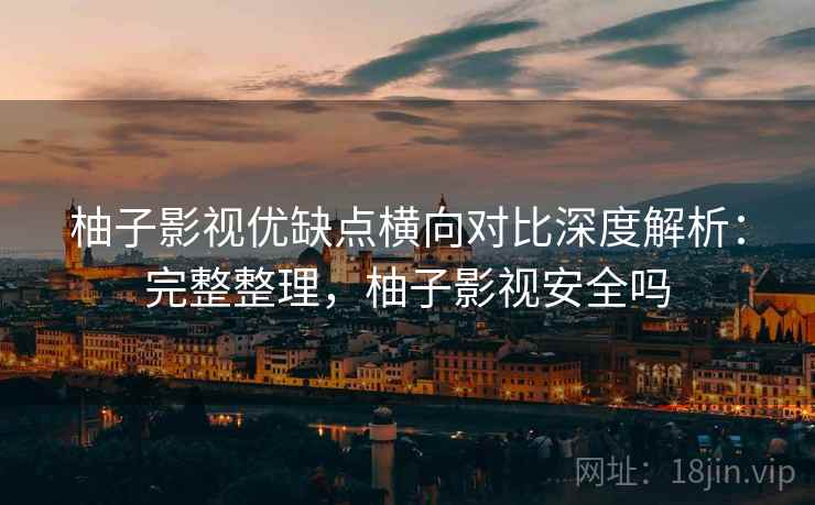 柚子影视优缺点横向对比深度解析：完整整理，柚子影视安全吗