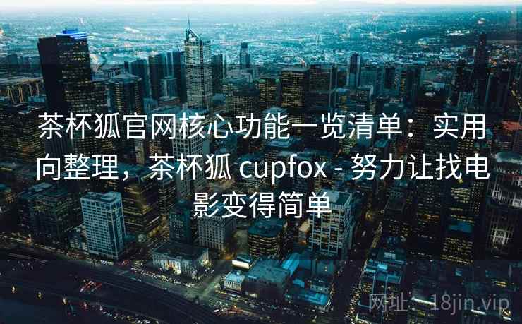 茶杯狐官网核心功能一览清单：实用向整理，茶杯狐 cupfox - 努力让找电影变得简单