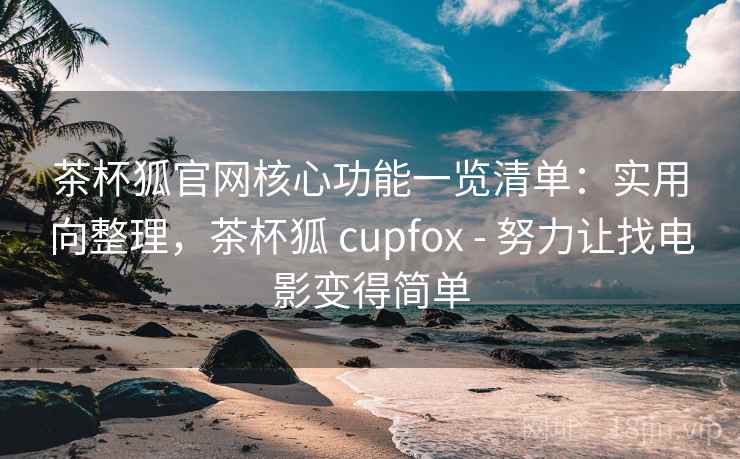 茶杯狐官网核心功能一览清单：实用向整理，茶杯狐 cupfox - 努力让找电影变得简单