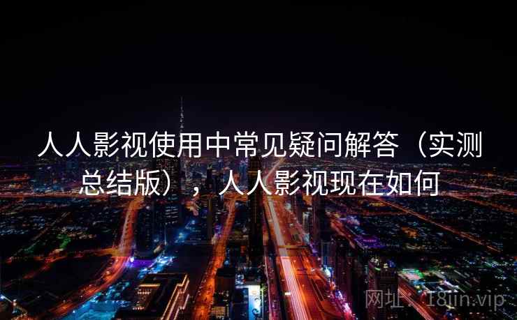 人人影视使用中常见疑问解答（实测总结版），人人影视现在如何