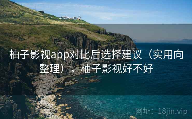 柚子影视app对比后选择建议（实用向整理），柚子影视好不好