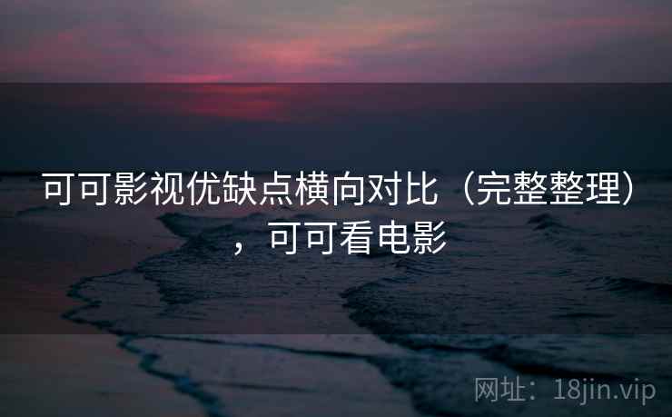 可可影视优缺点横向对比（完整整理），可可看电影