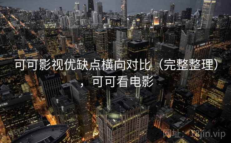 可可影视优缺点横向对比（完整整理），可可看电影