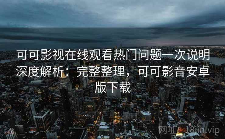 可可影视在线观看热门问题一次说明深度解析：完整整理，可可影音安卓版下载