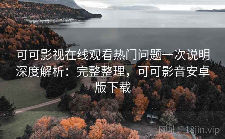 可可影视在线观看热门问题一次说明深度解析：完整整理，可可影音安卓版下载