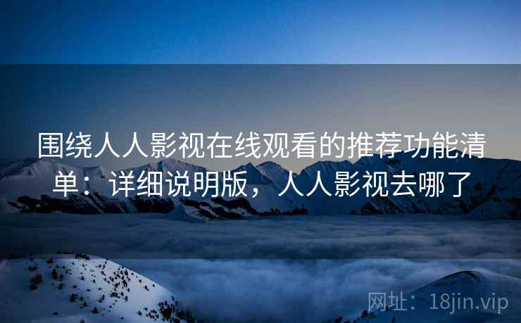 围绕人人影视在线观看的推荐功能清单：详细说明版，人人影视去哪了