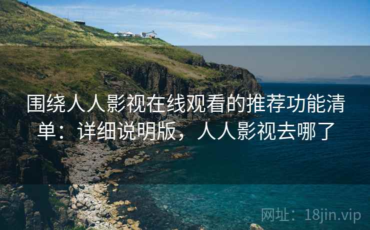 围绕人人影视在线观看的推荐功能清单：详细说明版，人人影视去哪了