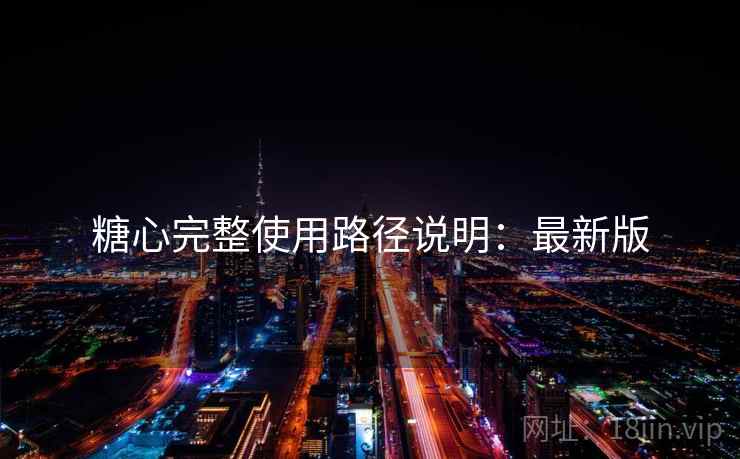糖心完整使用路径说明：最新版