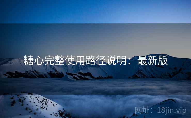 糖心完整使用路径说明：最新版