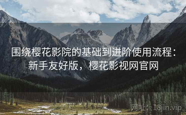 围绕樱花影院的基础到进阶使用流程：新手友好版，樱花影视网官网