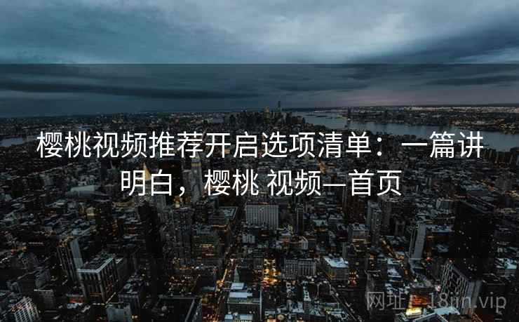 樱桃视频推荐开启选项清单：一篇讲明白，樱桃 视频—首页
