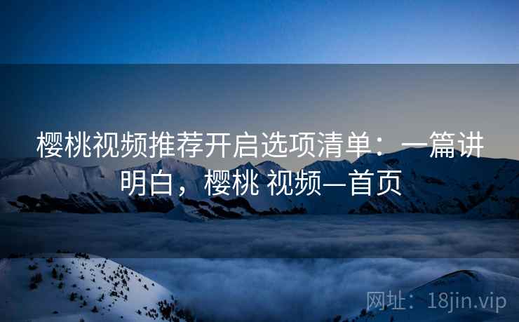 樱桃视频推荐开启选项清单：一篇讲明白，樱桃 视频—首页