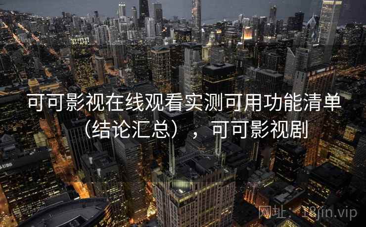 可可影视在线观看实测可用功能清单（结论汇总），可可影视剧