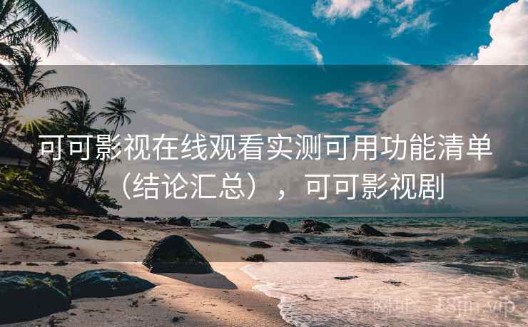 可可影视在线观看实测可用功能清单（结论汇总），可可影视剧