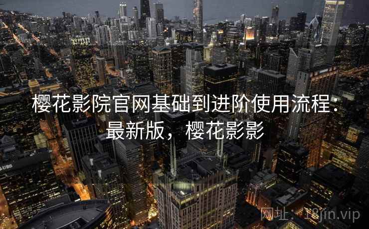 樱花影院官网基础到进阶使用流程：最新版，樱花影影