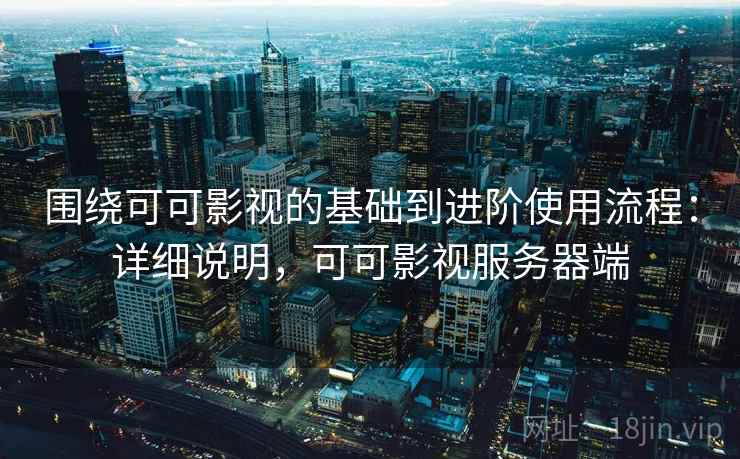 围绕可可影视的基础到进阶使用流程：详细说明，可可影视服务器端