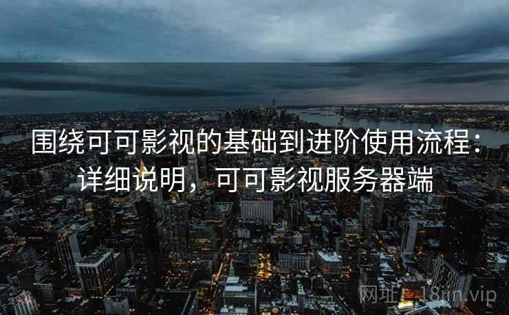 围绕可可影视的基础到进阶使用流程：详细说明，可可影视服务器端
