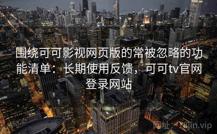 围绕可可影视网页版的常被忽略的功能清单：长期使用反馈，可可tv官网登录网站