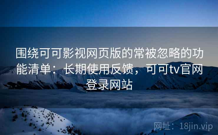 围绕可可影视网页版的常被忽略的功能清单：长期使用反馈，可可tv官网登录网站