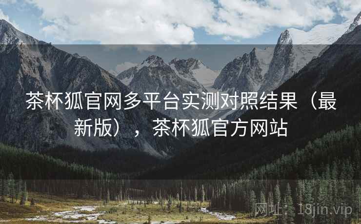 茶杯狐官网多平台实测对照结果（最新版），茶杯狐官方网站