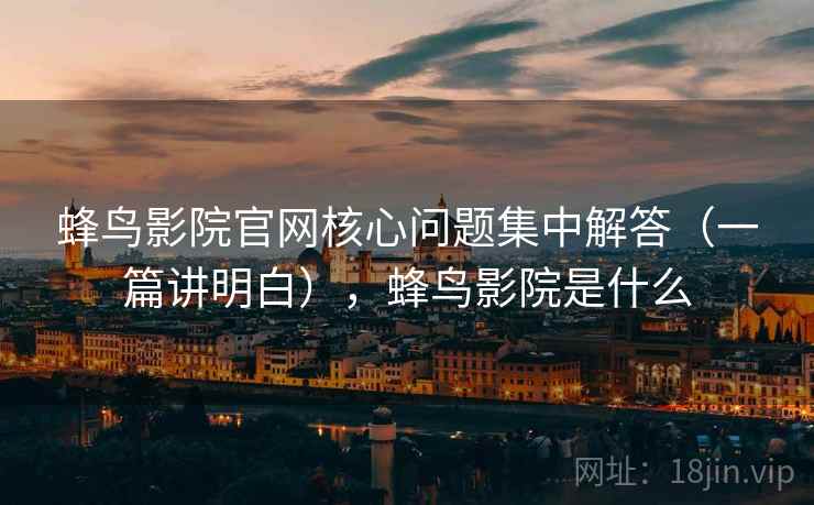 蜂鸟影院官网核心问题集中解答（一篇讲明白），蜂鸟影院是什么
