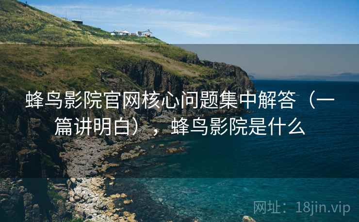 蜂鸟影院官网核心问题集中解答（一篇讲明白），蜂鸟影院是什么