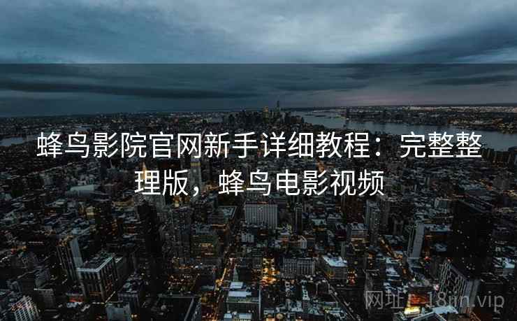 蜂鸟影院官网新手详细教程：完整整理版，蜂鸟电影视频