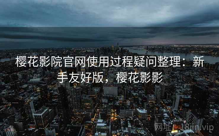 樱花影院官网使用过程疑问整理：新手友好版，樱花影影