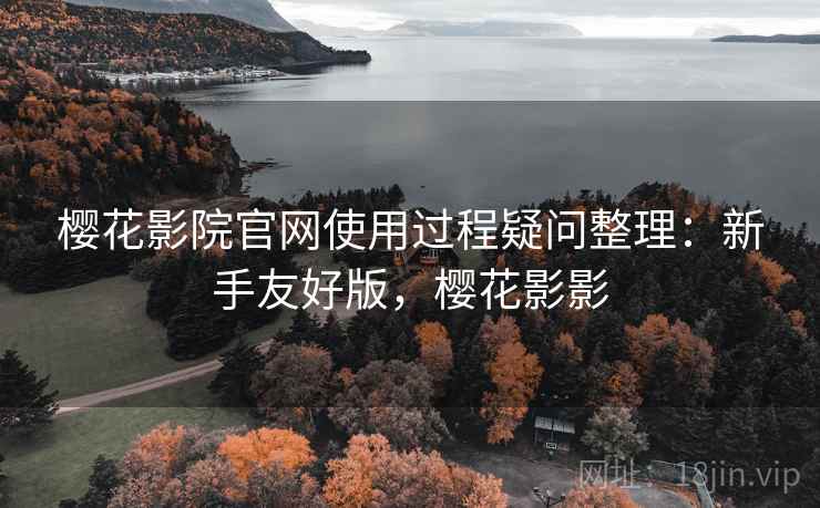樱花影院官网使用过程疑问整理：新手友好版，樱花影影