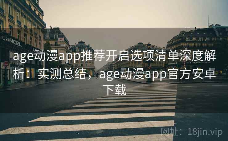 age动漫app推荐开启选项清单深度解析：实测总结，age动漫app官方安卓下载