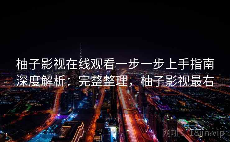 柚子影视在线观看一步一步上手指南深度解析：完整整理，柚子影视最右