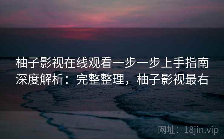 柚子影视在线观看一步一步上手指南深度解析：完整整理，柚子影视最右