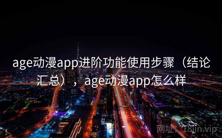 age动漫app进阶功能使用步骤（结论汇总），age动漫app怎么样