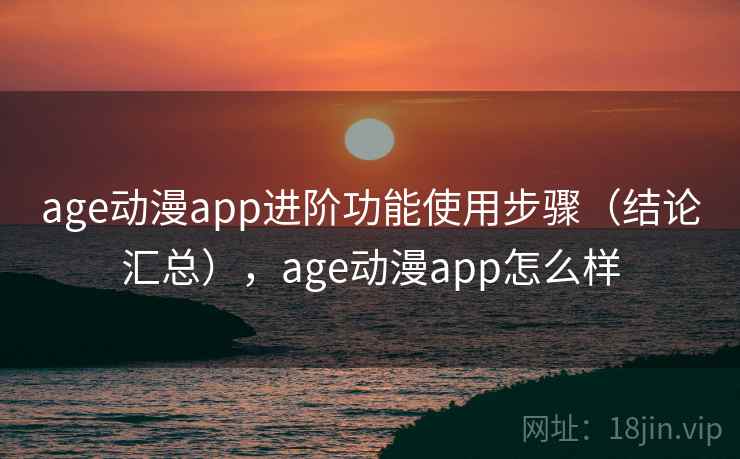 age动漫app进阶功能使用步骤（结论汇总），age动漫app怎么样