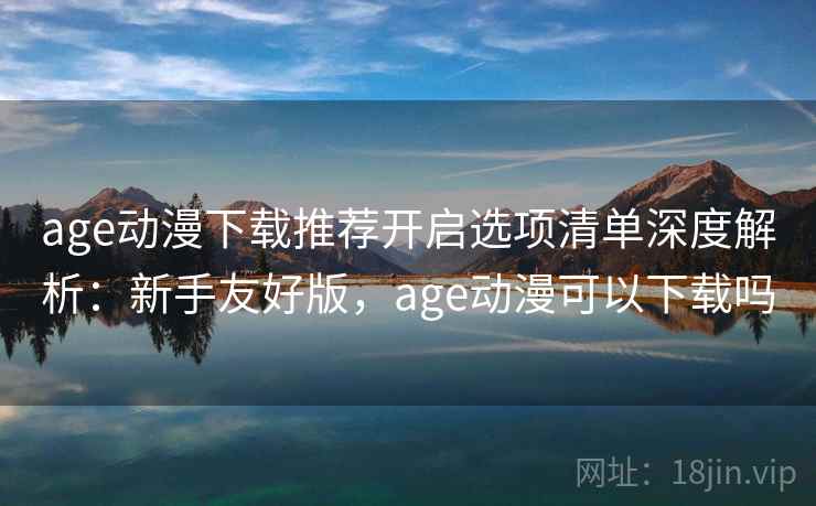 age动漫下载推荐开启选项清单深度解析：新手友好版，age动漫可以下载吗