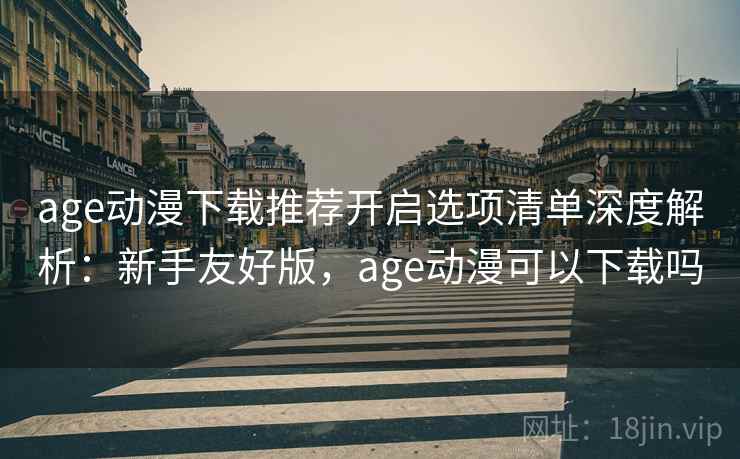 age动漫下载推荐开启选项清单深度解析：新手友好版，age动漫可以下载吗