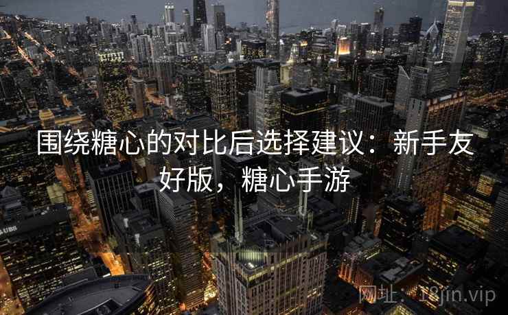 围绕糖心的对比后选择建议：新手友好版，糖心手游