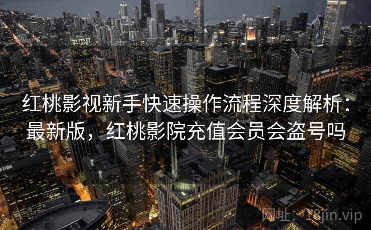 红桃影视新手快速操作流程深度解析：最新版，红桃影院充值会员会盗号吗