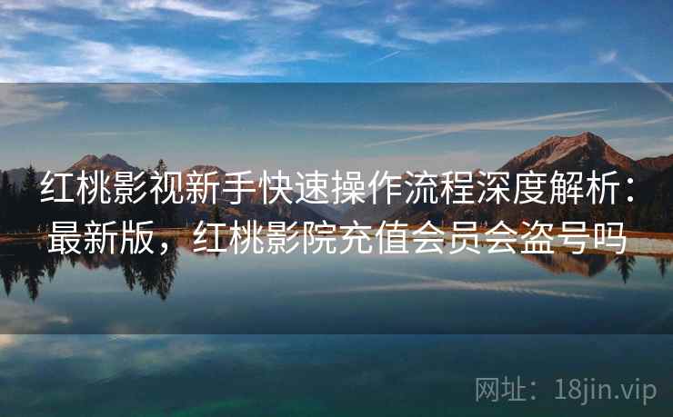 红桃影视新手快速操作流程深度解析：最新版，红桃影院充值会员会盗号吗