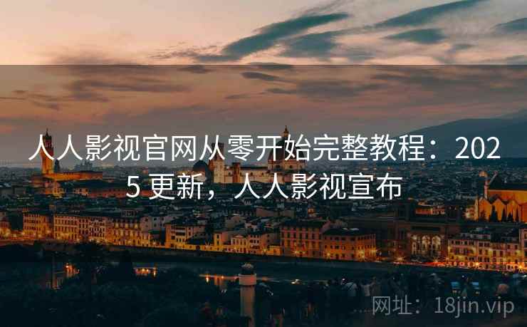 人人影视官网从零开始完整教程：2025 更新，人人影视宣布