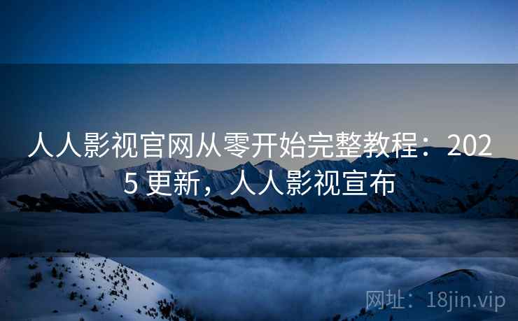 人人影视官网从零开始完整教程：2025 更新，人人影视宣布